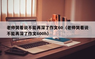 老师哭着说不能再深了作文60（老师哭着说不能再深了作文600h）