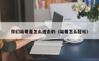 你们站着是怎么进去的（站着怎么轻松）