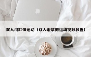 双人浴缸做运动（双人浴缸做运动视频教程）