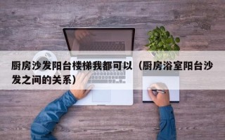 厨房沙发阳台楼梯我都可以（厨房浴室阳台沙发之间的关系）