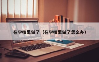 在学校里做了（在学校里做了怎么办）