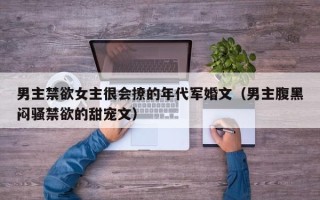 男主禁欲女主很会撩的年代军婚文（男主腹黑闷骚禁欲的甜宠文）