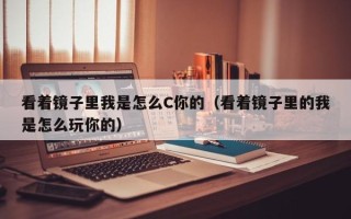 看着镜子里我是怎么C你的（看着镜子里的我是怎么玩你的）