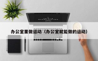 办公室里做运动（办公室就能做的运动）